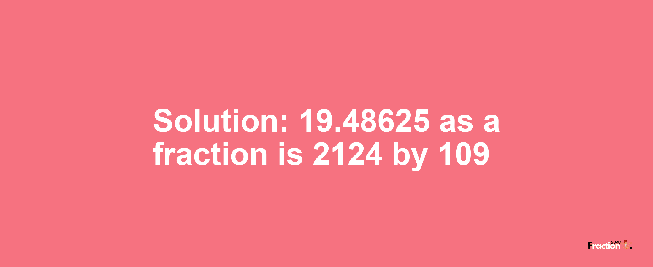 Solution:19.48625 as a fraction is 2124/109